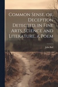 bokomslag Common Sense, or, Deception Detected, in Fine Arts, Science and Literature, a Poem