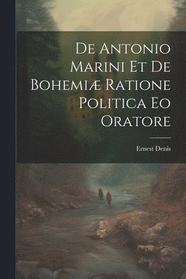 Ernest Denis - De Antonio Marini et de Bohemiæ Ratione Politica eo Oratore, Häftad