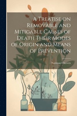 A Treatise on Removable and Mitigable Causes of Death Their Modes of Origin and Means of Prevention 1