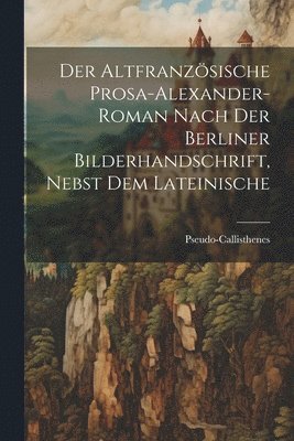 Der Altfranzsische Prosa-Alexander-roman nach der Berliner Bilderhandschrift, nebst dem lateinische 1