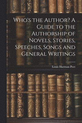 Who's the Author? A Guide to the Authorship of Novels, Stories, Speeches, Songs and General Writings 1