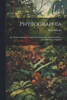 Phytographia; ou, Botanica brasileira applicada medicina, s artes e industria, seguida de un supplem 1