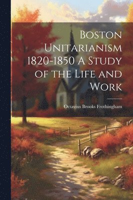 Octavius Brooks Frothingham - Boston Unitarianism 1820-1850 A Study of the Life and Work, Häftad