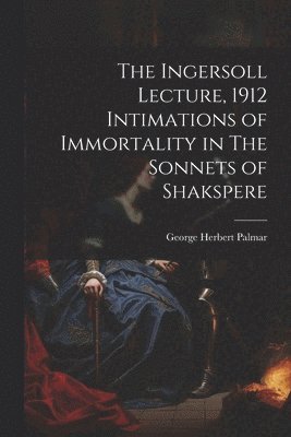 bokomslag The Ingersoll Lecture, 1912 Intimations of Immortality in The Sonnets of Shakspere