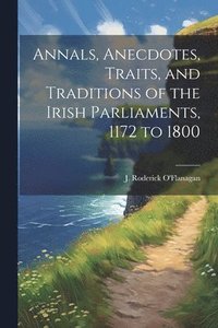 bokomslag Annals, Anecdotes, Traits, and Traditions of the Irish Parliaments, 1172 to 1800