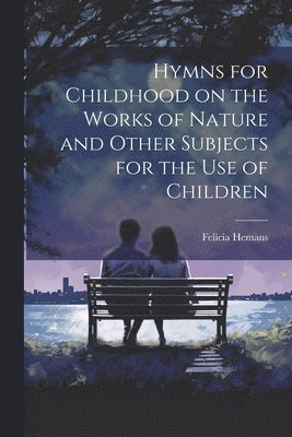 Felicia Hemans - Hymns for Childhood on the Works of Nature and Other Subjects for the Use of Children, Häftad