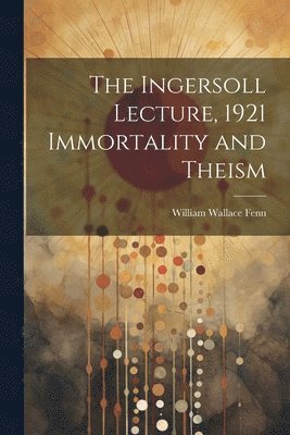 The Ingersoll Lecture, 1921 Immortality and Theism 1