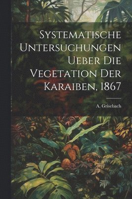 Systematische Untersuchungen ueber die Vegetation der Karaiben, 1867 1