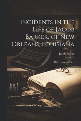 Incidents in the Life of Jacob Barker, of New Orleans, Louisiana