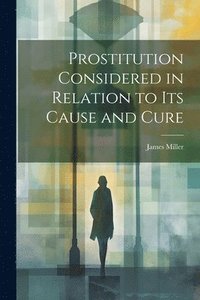 bokomslag Prostitution Considered in Relation to its Cause and Cure