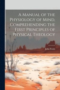 bokomslag A Manual of the Physiology of Mind, Comprehending the First Principles of Physical Theology