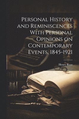 Personal History and Reminiscences With Personal Opinions on Contemporary Events, 1845-1921 1