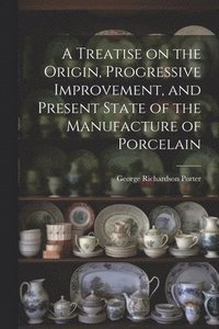 bokomslag A Treatise on the Origin, Progressive Improvement, and Present State of the Manufacture of Porcelain