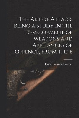 Cowper Henry Swainson, Henry Swainson, Cowper - art of Attack. Being a Study in the Development of Weapons and Appliances of Offence, From the E, Häftad