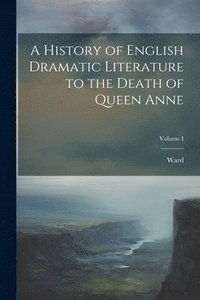 bokomslag A History of English Dramatic Literature to the Death of Queen Anne; Volume I