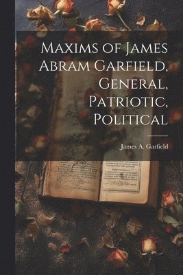 bokomslag Maxims of James Abram Garfield, General, Patriotic, Political