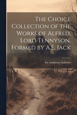 bokomslag The Choice Collection of the Works of Alfred, Lord Tennyson, Formed by A.E. Jack