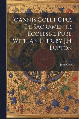 John Colet - Joannis Colet Opus de Sacramentis Ecclesiæ, Publ. With an Intr. by J.H. Lupton, Häftad