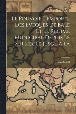 Le Pouvoir Temporel des Eveques de Bale et le Regime Municipal Depuis le XIII Siecle Jusgu'a La 1