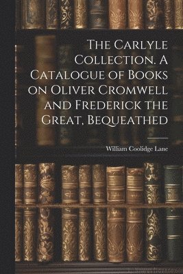 Lane William Coolidge, William Coolidge, Lane - Carlyle Collection. A Catalogue of Books on Oliver Cromwell and Frederick the Great, Bequeathed, Häftad