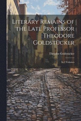 Literary Remains of the Late Professor Theodore Goldstcker 1