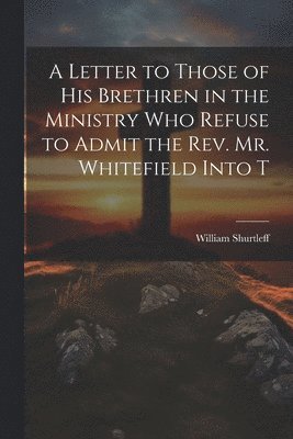 Shurtleff William, Shurtleff, William - Letter to Those of his Brethren in the Ministry who Refuse to Admit the Rev. Mr. Whitefield Into T, Häftad