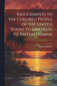 bokomslag Inducements to the Colored People of the United States to Emigrate to British Guiana