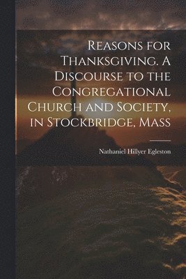 bokomslag Reasons for Thanksgiving. A Discourse to the Congregational Church and Society, in Stockbridge, Mass