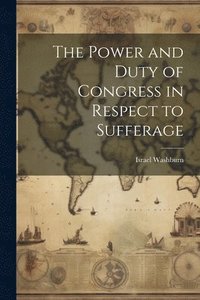 bokomslag The Power and Duty of Congress in Respect to Sufferage