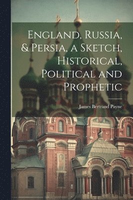 England, Russia, & Persia, a Sketch, Historical, Political and Prophetic 1