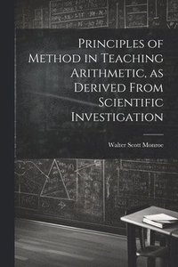 bokomslag Principles of Method in Teaching Arithmetic, as Derived From Scientific Investigation