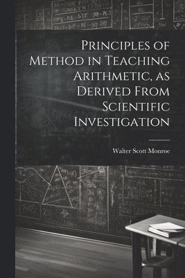 bokomslag Principles of Method in Teaching Arithmetic, as Derived From Scientific Investigation