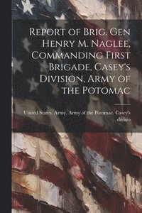 bokomslag Report of Brig. Gen Henry M. Naglee, Commanding First Brigade, Casey's Division, Army of the Potomac