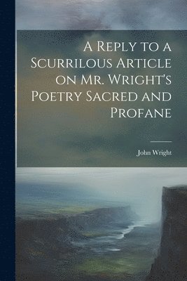 A Reply to a Scurrilous Article on Mr. Wright's Poetry Sacred and Profane 1