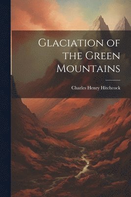 Charles Henry Hitchcock - Glaciation of the Green Mountains, Häftad