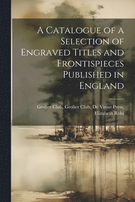 A Catalogue of a Selection of Engraved Titles and Frontispieces Published in England 1