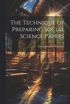 Bogardus Emory Stephen, Emory Stephen, Bogardus - Technique of Preparing Social Science Papers, Häftad
