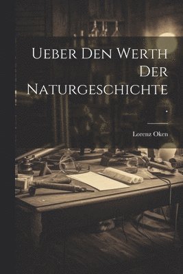 Ueber den Werth der Naturgeschichte. 1