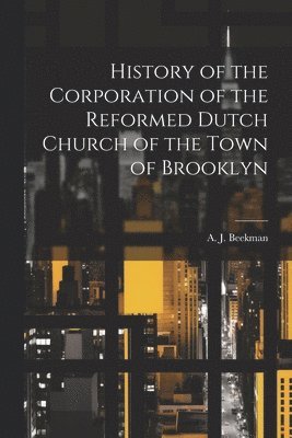 Beekman A J (Abraham John), Beekman A. J. (Abraham John), Beekman, A. J. (Abraham John) - History of the Corporation of the Reformed Dutch Church of the Town of Brooklyn, Häftad