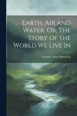 bokomslag Earth, Air and Water, Or, The Story of the World We Live In