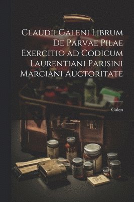 Claudii Galeni librum De parvae pilae exercitio ad codicum Laurentiani Parisini Marciani auctoritate 1