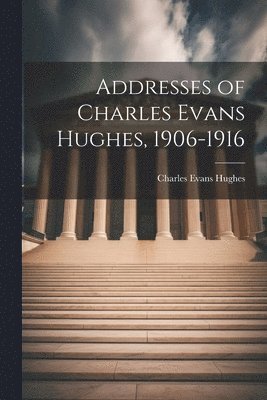 Addresses of Charles Evans Hughes, 1906-1916 1