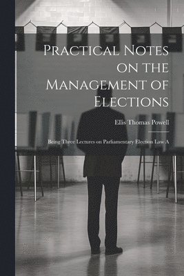 bokomslag Practical Notes on the Management of Elections; Being Three Lectures on Parliamentary Election law A