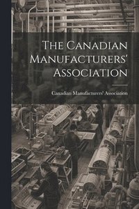 bokomslag The Canadian Manufacturers' Association [microform]