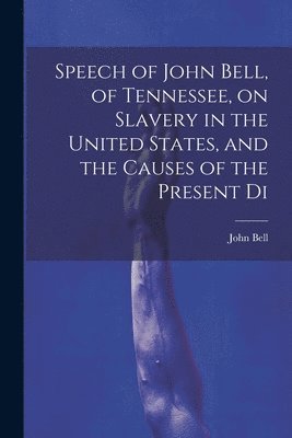 Speech of John Bell, of Tennessee, on Slavery in the United States, and the Causes of the Present Di 1