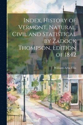 bokomslag Index, History of Vermont, Natural, Civil and Statistical by Zadock Thompson, Edition of 1842