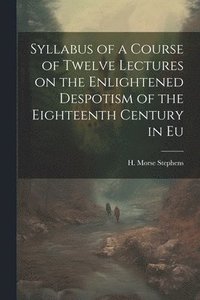 bokomslag Syllabus of a Course of Twelve Lectures on the Enlightened Despotism of the Eighteenth Century in Eu