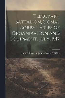 Telegraph Battalion, Signal Corps. Tables of Organization and Equipment. July, 1917 1