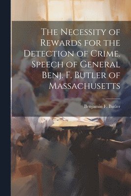 The Necessity of Rewards for the Detection of Crime. Speech of General Benj. F. Butler of Massachusetts 1