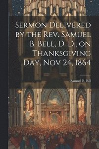 bokomslag Sermon Delivered by the Rev. Samuel B. Bell, D. D., on Thanksgiving day, Nov 24, 1864